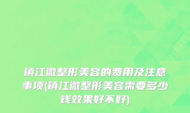 镇江微整形美容的费用及注意事项(镇江微整形美容需要多少钱效果好不好)