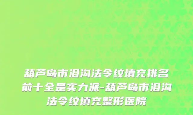 葫芦岛市泪沟法令纹填充排名前十全是实力派-葫芦岛市泪沟法令纹填充整形医院