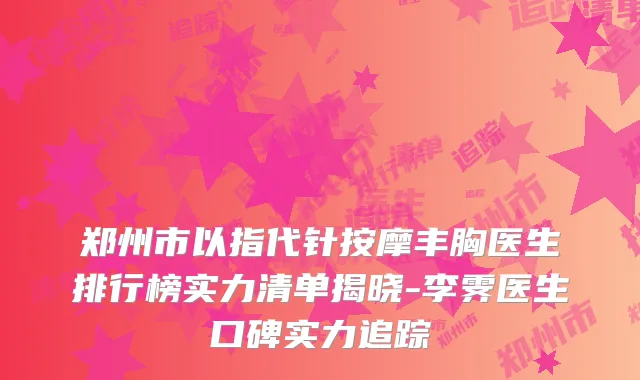 郑州市以指代针按摩丰胸医生排行榜实力清单揭晓-李霁医生口碑实力追踪