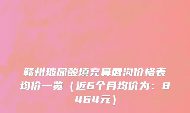 赣州玻尿酸填充鼻唇沟价格表均价一览(近6个月均价为:8464元)
