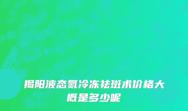 揭阳液态氮冷冻祛斑术价格大概是多少呢