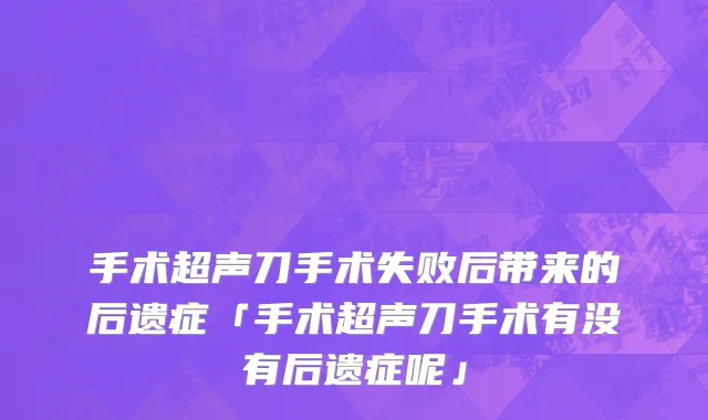 手术超声刀手术失败后带来的后遗症「手术超声刀手术有没有后遗症呢」