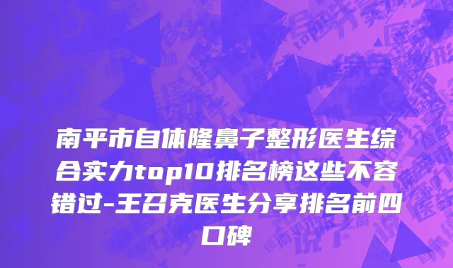 南平市自体隆鼻子整形医生综合实力top10排名榜这些不容错过-王召克医生分享排名前四口碑
