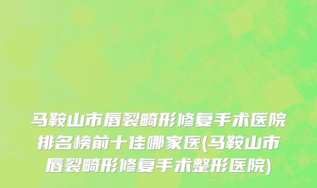 马鞍山市唇裂畸形修复手术医院排名榜前十佳哪家医(马鞍山市唇裂畸形修复手术整形医院)