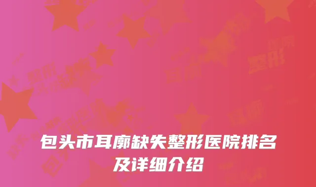 包头市耳廓缺失整形医院排名及详细介绍