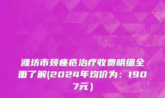潍坊市颈痤疮治疗收费明细全面了解(2024年均价为：1907元）