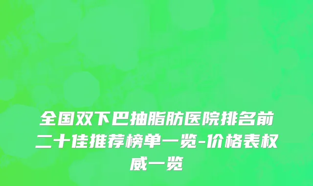 全国双下巴抽脂肪医院排名前二十佳推荐榜单一览-价格表权威一览