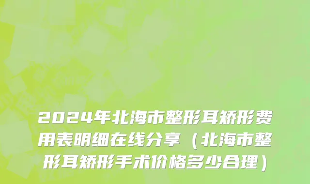 2024年北海市整形耳矫形费用表明细在线分享（北海市整形耳矫形手术价格多少合理）