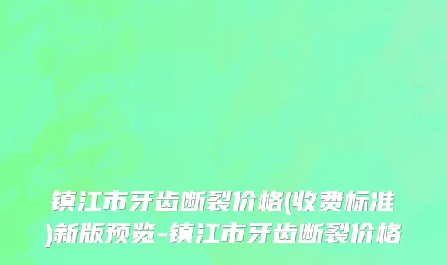 镇江市牙齿断裂价格(收费标准)新版预览-镇江市牙齿断裂价格