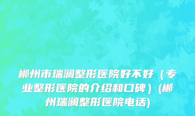 郴州市瑞澜整形医院好不好（专业整形医院的介绍和口碑）(郴州瑞澜整形医院电话)