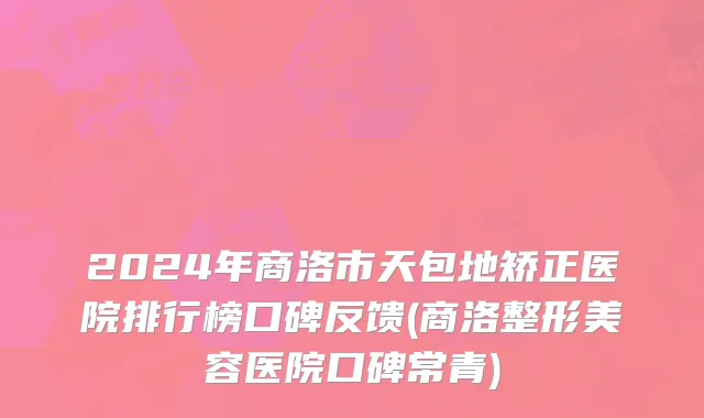 2024年商洛市天包地矫正医院排行榜口碑反馈(商洛整形美容医院口碑常青)