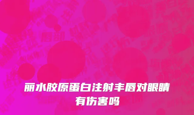 丽水胶原蛋白注射丰唇对眼睛有伤害吗
