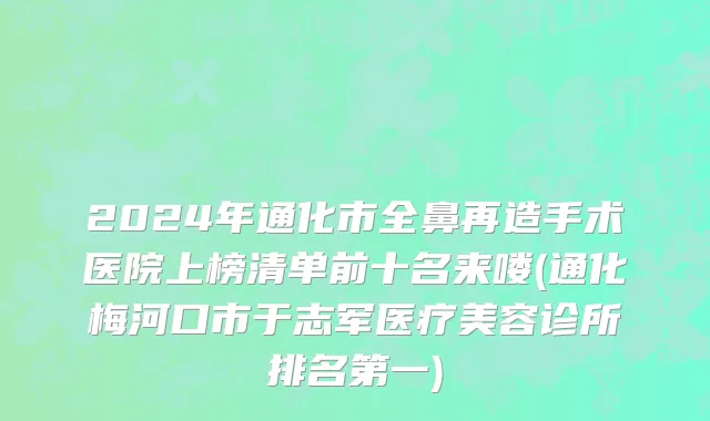 2024年通化市全鼻再造手术医院上榜清单前十名来喽(通化梅河口市于志军医疗美容诊所排名第一)