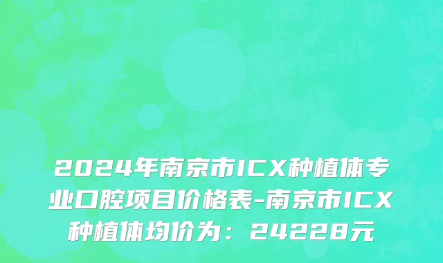 2024年南京市ICX种植体专业口腔项目价格表-南京市ICX种植体均价为：24228元