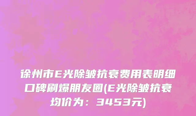 徐州市E光除皱抗衰费用表明细口碑刷爆朋友圈(E光除皱抗衰均价为：3453元)