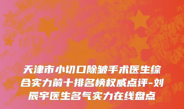 天津市小切口除皱手术医生综合实力前十排名榜权威点评-刘辰宇医生名气实力在线盘点