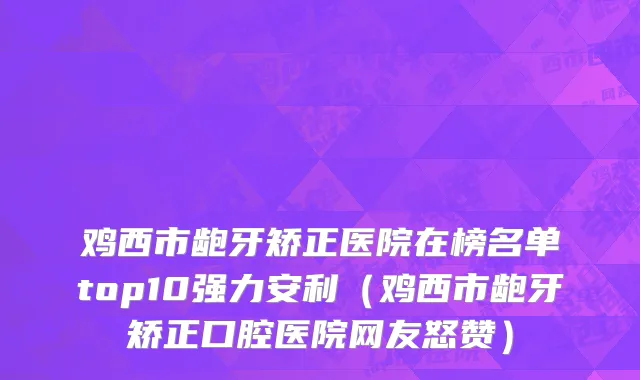 鸡西市龅牙矫正医院在榜名单top10强力安利（鸡西市龅牙矫正口腔医院网友怒赞）