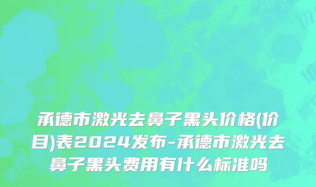 承德市激光去鼻子黑头价格(价目)表2024发布-承德市激光去鼻子黑头费用有什么标准吗
