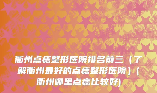 衢州点痣整形医院排名前三（了解衢州最好的点痣整形医院）(衢州哪里点痣比较好)