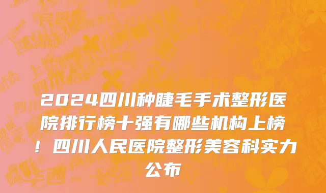 2024四川种睫毛手术整形医院排行榜十强有哪些机构上榜！四川人民医院整形美容科实力公布