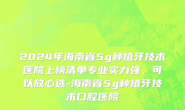 2024年海南省5g种植牙技术医院上榜清单专业实力强，可以放心选-海南省5g种植牙技术口腔医院