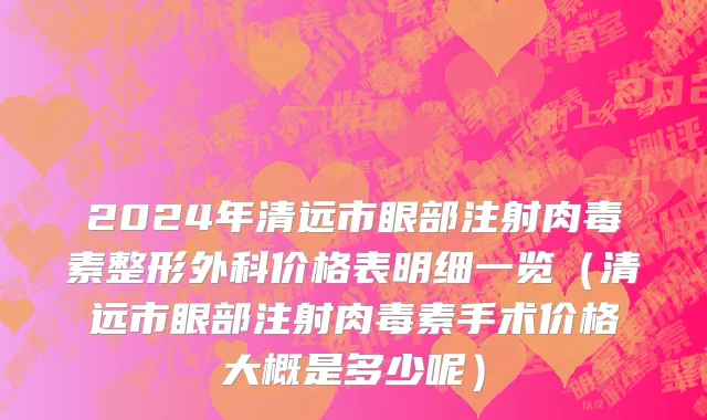2024年清远市眼部注射肉毒素整形外科价格表明细一览（清远市眼部注射肉毒素手术价格大概是多少呢）