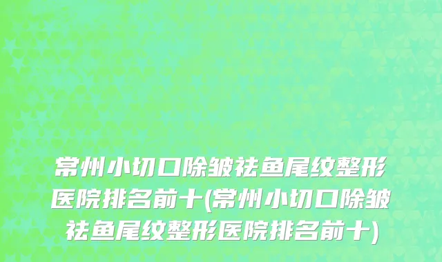 常州小切口除皱祛鱼尾纹整形医院排名前十(常州小切口除皱祛鱼尾纹整形医院排名前十)