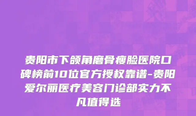 贵阳市下颌角磨骨瘦脸医院口碑榜前10位官方授权靠谱-贵阳爱尔丽医疗美容门诊部实力不凡值得选