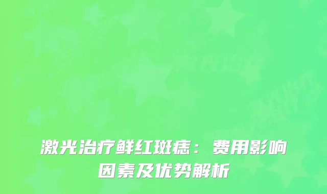 激光治疗鲜红斑痣：费用影响因素及优势解析