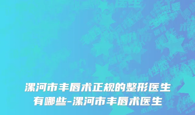 漯河市丰唇术正规的整形医生有哪些-漯河市丰唇术医生