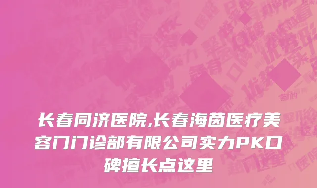长春同济医院,长春海茵医疗美容门门诊部有限公司实力PK口碑擅长点这里