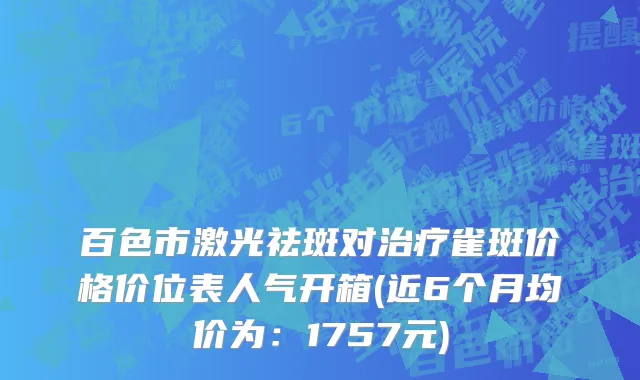 百色市激光祛斑对治疗雀斑价格价位表人气开箱(近6个月均价为：1757元)
