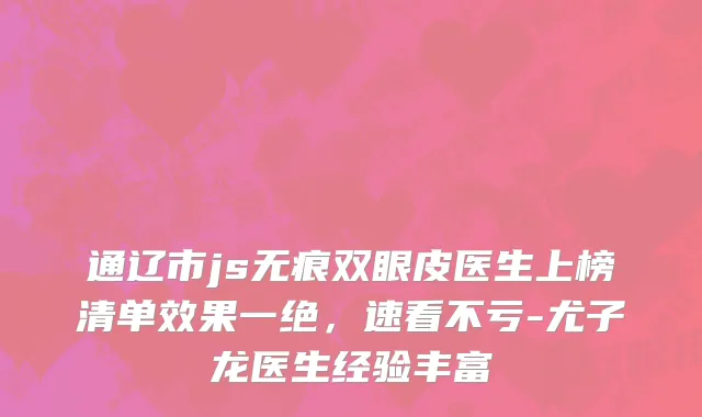 通辽市js无痕双眼皮医生上榜清单效果一绝，速看不亏-尤子龙医生经验丰富