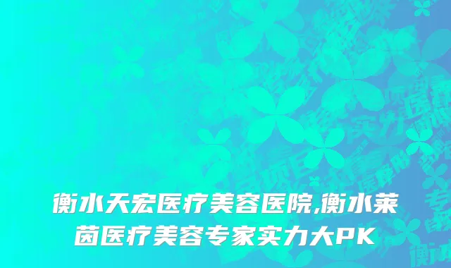 衡水天宏医疗美容医院,衡水莱茵医疗美容专家实力大PK