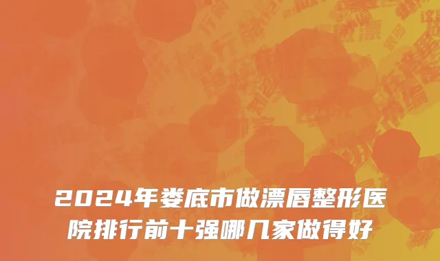 2024年娄底市做漂唇整形医院排行前十强哪几家做得好