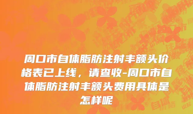 周口市自体脂肪注射丰额头价格表已上线，请查收-周口市自体脂肪注射丰额头费用具体是怎样呢