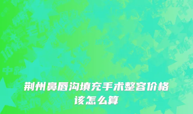 荆州鼻唇沟填充手术整容价格该怎么算