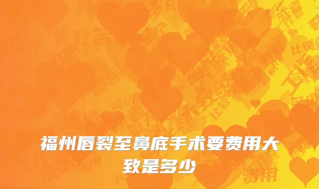 福州唇裂至鼻底手术要费用大致是多少