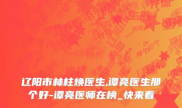 辽阳市林柱焕医生,谭亮医生那个好-谭亮医师在榜_快来看