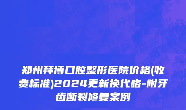 郑州拜博口腔整形医院价格(收费标准)2024更新换代咯-附牙齿断裂修复案例