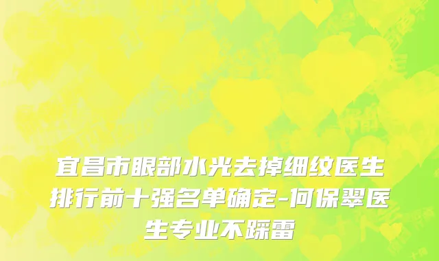 宜昌市眼部水光去掉细纹医生排行前十强名单确定-何保翠医生专业不踩雷
