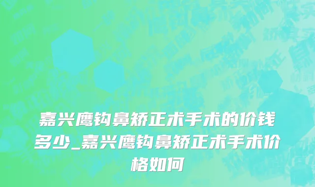 嘉兴鹰钩鼻矫正术手术的价钱多少_嘉兴鹰钩鼻矫正术手术价格如何