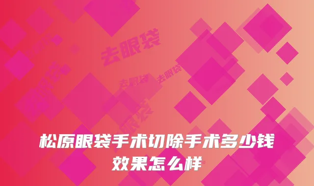 松原眼袋手术切除手术多少钱效果怎么样