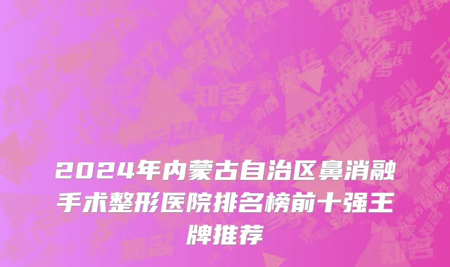 2024年内蒙古自治区鼻消融手术整形医院排名榜前十强王牌推荐