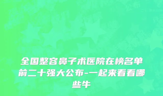 全国整容鼻子术医院在榜名单前二十强大公布-一起来看看哪些牛