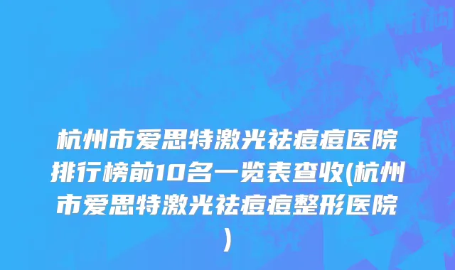 杭州市爱思特激光祛痘痘医院排行榜前10名一览表查收(杭州市爱思特激光祛痘痘整形医院)