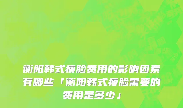 衡阳韩式瘦脸费用的影响因素有哪些「衡阳韩式瘦脸需要的费用是多少」