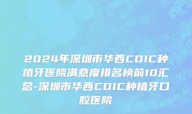 2024年深圳市华西CDIC种植牙医院满意度排名榜前10汇总-深圳市华西CDIC种植牙口腔医院