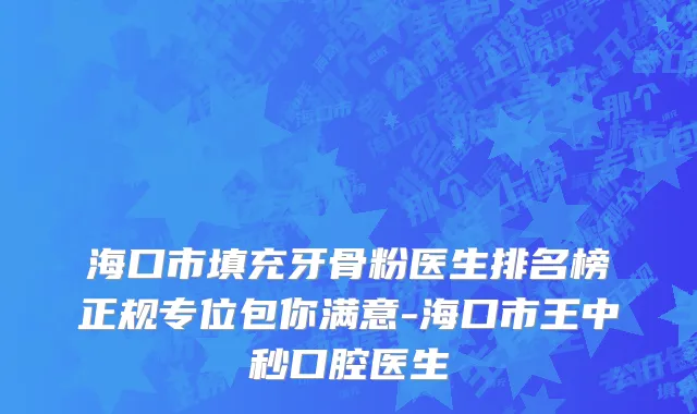 海口市填充牙骨粉医生排名榜正规专位包你满意-海口市王中秒口腔医生