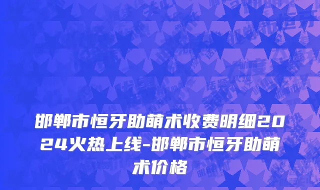 邯郸市恒牙助萌术收费明细2024火热上线-邯郸市恒牙助萌术价格